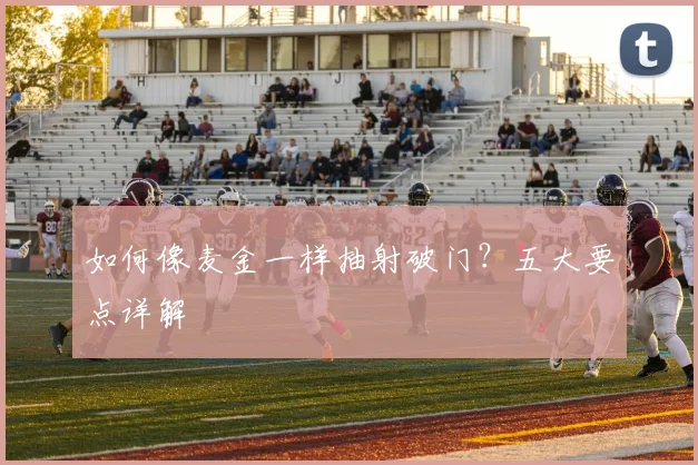 如何像麦金一样抽射破门？五大要点详解