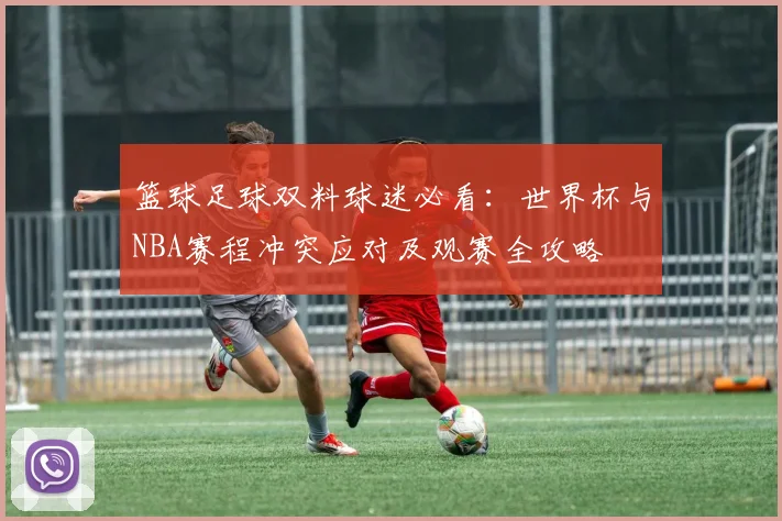 篮球足球双料球迷必看：世界杯与NBA赛程冲突应对及观赛全攻略