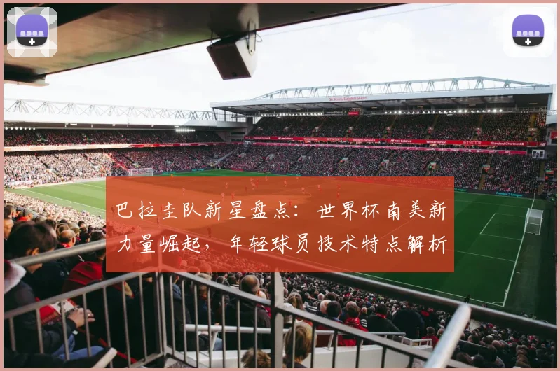 巴拉圭队新星盘点：世界杯南美新力量崛起，年轻球员技术特点解析