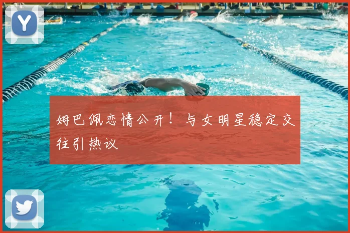 姆巴佩恋情公开!与女明星稳定交往引热议
