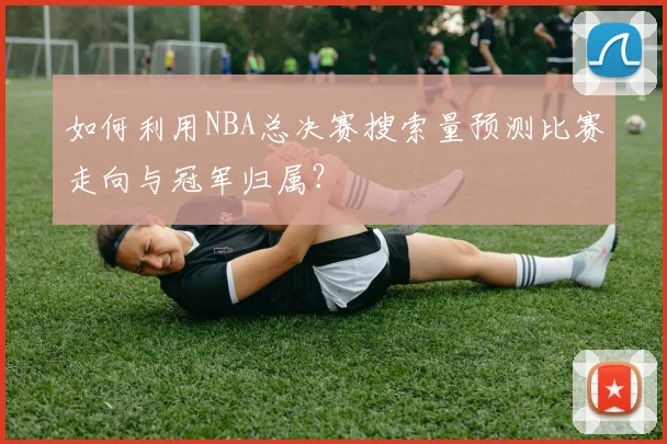 如何利用NBA总决赛搜索量预测比赛走向与冠军归属?