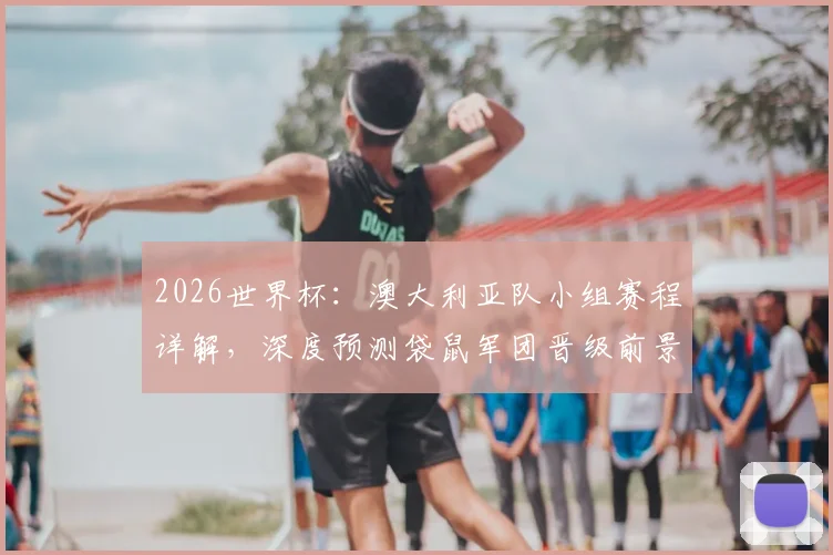2026世界杯：澳大利亚队小组赛程详解，深度预测袋鼠军团晋级前景与关键战