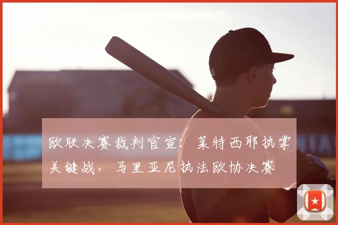 欧联决赛裁判官宣：莱特西耶执掌关键战，马里亚尼执法欧协决赛