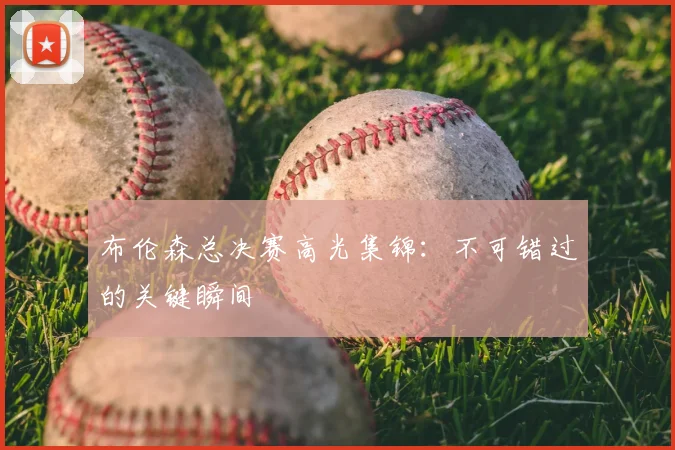 布伦森总决赛高光集锦：不可错过的关键瞬间
