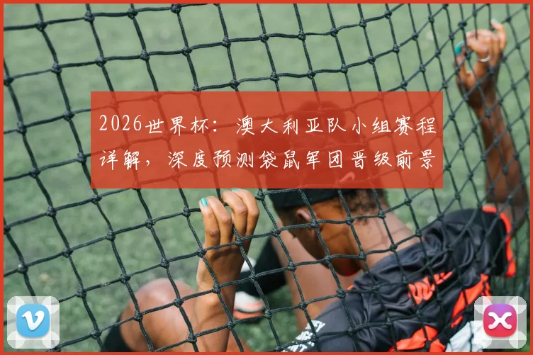 2026世界杯:澳大利亚队小组赛程详解,深度预测袋鼠军团晋级前景与关键战