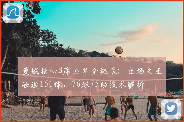 曼城核心B席九年全纪录：出场之王独造151球，76球75助技术解析
