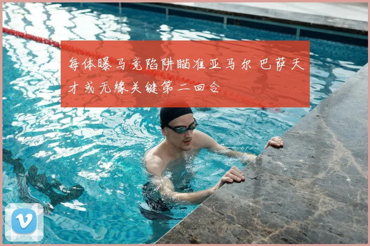 每体曝马竞陷阱瞄准亚马尔 巴萨天才或无缘关键第二回合