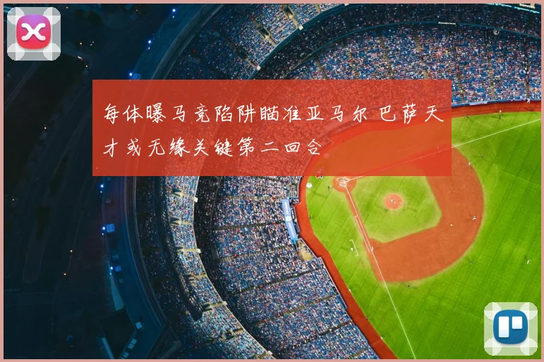 每体曝马竞陷阱瞄准亚马尔 巴萨天才或无缘关键第二回合