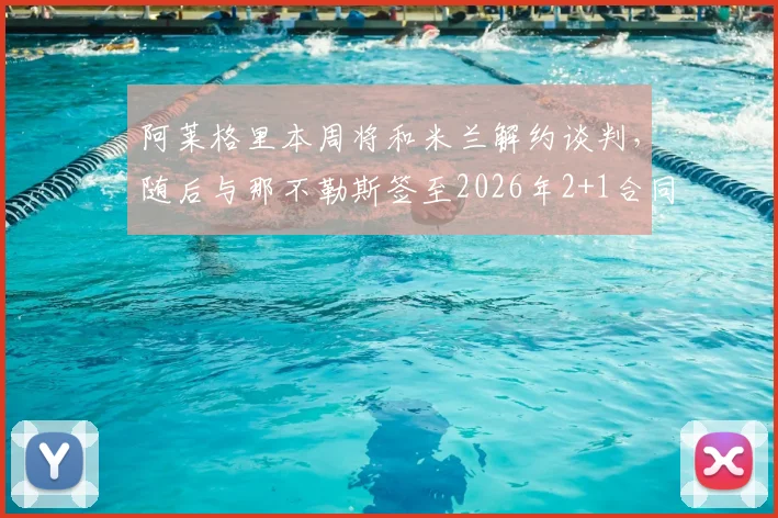 阿莱格里本周将和米兰解约谈判,随后与那不勒斯签至2026年2+1合同执教细节全解析