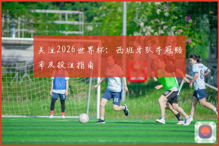 关注2026世界杯:西班牙队夺冠赔率及投注指南