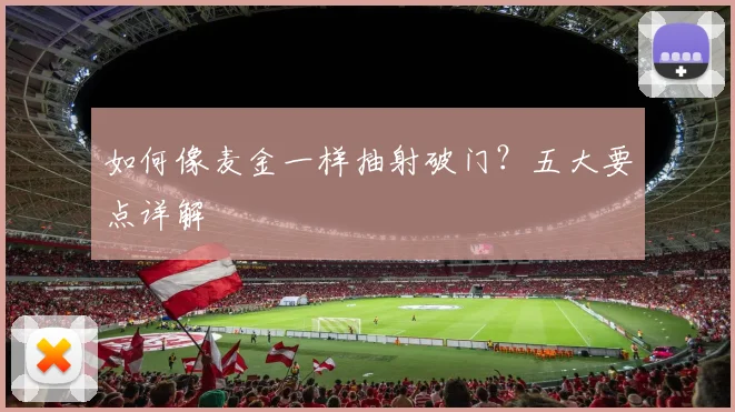 如何像麦金一样抽射破门?五大要点详解