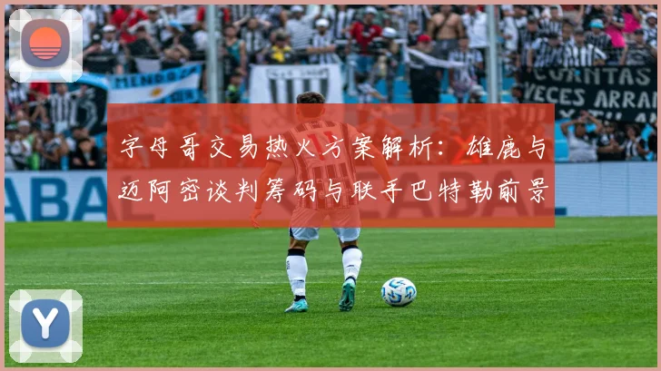 字母哥交易热火方案解析：雄鹿与迈阿密谈判筹码与联手巴特勒前景