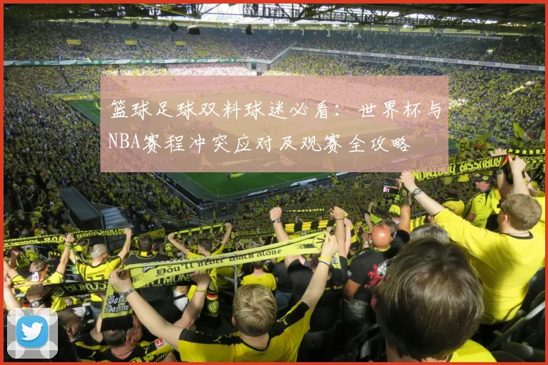 篮球足球双料球迷必看:世界杯与NBA赛程冲突应对及观赛全攻略